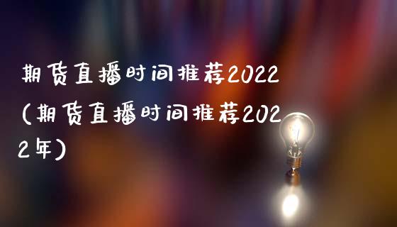期货直播时间推荐2022(期货直播时间推荐2022年)_https://www.shkeyin.com_恒生指数直播_第1张